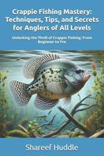 Crappie Fishing Mastery - Techniques, Tips, and Secrets for Anglers of All Levels: Unlocking the Thrill of Crappie Fishing: From Beginner to Pro