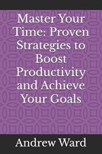 Master Your Time: Proven Strategies to Boost Productivity and Achieve Your Goals