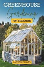 Greenhouse Gardening for Beginners: Your Complete Guide to Creating and Managing Your Indoor Eden