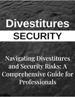 Navigating Divestitures and Mitigating Security Risks: A Comprehensive Guide for Business Professionals Seeking Effective Risk Management Strategies and Operational Continuity