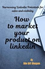 How to market your product on LinkedIn.: Harnessing Linkedin Potentials for sales and visibility