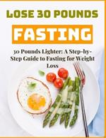 30 Pounds Lighter: A Comprehensive Step-by-Step Guide to Fasting for Rapid Weight Loss, Enhanced Health, and Sustainable Lifestyle Transformation in Just Weeks