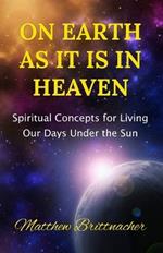 On Earth as It Is in Heaven: Spiritual Concepts for Living Our Days Under the Sun