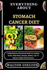 Everything about Stomach Cancer Diet: Comprehensive Nutritional Guide For Healing Foods, Meal Plans, Recipes, Dietary Tips To Improve Health And Recovery