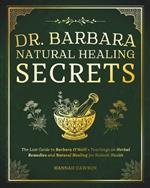 Dr. Barbara Natural Healing Secrets: The Lost Guide to Barbara O'Neill's Teachings on Herbal Remedies and Natural Healing for Holistic Health