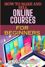 How to Make and Sell Online Courses for Beginners: Step-By-Step Guide To Creating, Marketing, And Monetizing E-Learning Programs