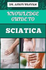 Knowledge Guide to Sciatica: Essential Manual To Proven Relief Methods, Pain Management Strategies, And Effective Exercises For Long Term Recovery