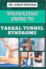 Knowledge Guide to Tarsal Tunnel Syndrome: Essential Manual To Diagnosis, Treatment, Exercises, And Pain Relief For Managing Symptoms And Recovery