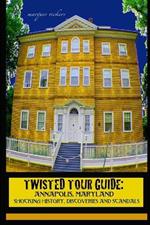 Twisted Tour Guide: Annapolis, Maryland: Shocking History, Discoveries, Scandals and Vice