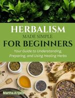 Herbalism Made simple For Beginners: Your Guide to Understanding, Preparing, and Using Healing Herbs