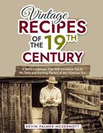 Vintage Recipes of the 19th Century: A Retro Cookbook That Will Introduce You to the Tasty and Exciting Flavors of the Victorian Era
