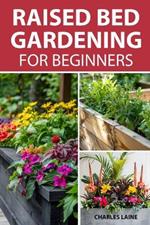 Raised Bed Gardening For Beginners: Simple Steps For Transforming Your Garden Space With Elevated Planters