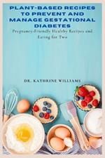 Plant-Based Recipes to Prevent and Manage gestational diabetes: Pregnancy-Friendly Healthy Recipes and Eating for Two