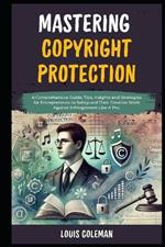 Mastering Copyright Protection: A Comprehensive Guide, Tips, Insights and Strategies for Entrepreneurs to Safeguard Their Creative Work Against Infringement Like A Pro.