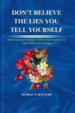 Don't Believe the Lies You Tell Yourself: How Transforming Your Thoughts Can End Your Suffering