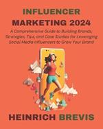Influencer Marketing 2024: A Comprehensive Guide to Building Brands, Strategies, Tips, and Case Studies for Leveraging Social Media Influencers to Grow Your Brand