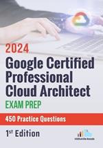 Google Certified Professional Cloud Architect Exam Prep 450 Practice Questions: 1st Edition - 2024