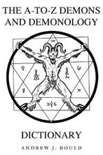 The A-to-Z Demons and Demonology Dictionary: A Comprehensive Guide to Mythical Entities, Dark Rituals, Ancient Lore, and Esoteric Traditions