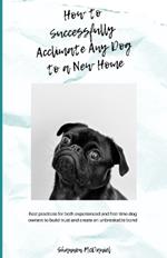 How to Successfully Acclimate Any Dog to a New Home: Best Practices for Both Experienced and First-time Dog Owners to Build Trust and Create an Unbreakable Bond