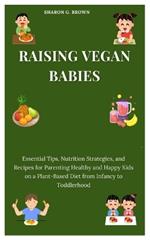 Raising Vegan Babies: Essential Tips, Nutrition Strategies, and Recipes for Parenting Healthy and Happy Kids on a Plant-Based Diet from Infancy to Toddlerhood