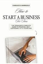 How to Start a Business for Teens: The Teenager's Complete Guide to Financial Self-sufficiency at a Young Age