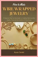 How to Make Wire Wrapped Jewelry: A Beginner Step By Step Guide to Creating Stunning Wire Jewelry Pieces at the Comfort of Your Home