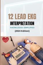 12 LEAD EKG INTERPRETATION KNOWLEDGE SIMPLIFIED (2024 Edition): From Basics to Advanced