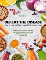 Defeat the Desease. How to Cure and Heal Yourself with Natural Cures: How to Heal from Illness Naturally and Maintain Wellness and Health with Natural Remedies and a Healthy Diet