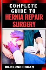 Complete Guide to Hernia Repair Surgery: Comprehensive Handbook To Procedures, Recovery, And Minimizing Complications For Effective Treatment