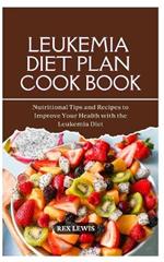 Leukemia Diet Plan Cook Book: Nutritional Tips and Recipes to Improve Your Health with the Leukemia Diet