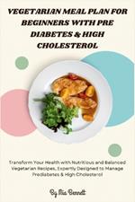 Vegetarian Meal Plan for Beginners with Pre Diabetes & High Cholesterol: Transform Your Health with Nutritious & Balanced Vegetarian Recipes, Expertly Designed to Manage Prediabetes & High Cholesterol