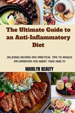 The Ultimate Guide to an Anti-Inflammatory Diet: Delicious recipes and practical tips to reduce inflammation and boost your health