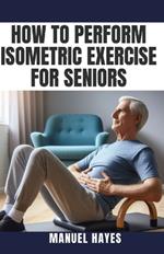 How to Perform Isometric Exercise for Seniors: Safe, Low Impact Strength Training for Older Adults