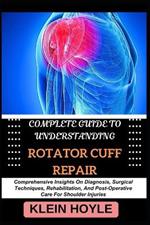 Complete Guide to Understanding Rotator Cuff Repair: Comprehensive Insights On Diagnosis, Surgical Techniques, Rehabilitation, And Post-Operative Care For Shoulder Injuries