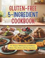 Gluten-Free 5 Ingredient Cookbook: 115+ Recipes Wholesome and Delicious Gluten-Free Dishes with Few Ingredients