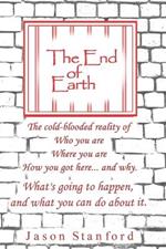 The End of Earth: The Cold-Blooded Reality of Who you are, Where you are, How you got here... and why. What's going to happen, and what you can do about it.