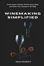 Winemaking Simplified: From Grape to Bottle, Perfect Every Step and Savor Your Success in 30 Days