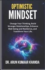 Optimistic Mindset: Change Your Thinking, Build Stronger Relationships, Enhance Well-being and Resilience, and Transform Your Life.