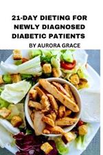 21-Day Dieting For Newly Diagnosed Diabetic Patients: Take Control of Your Health: An Easy-to-Follow Meal Plan to Kickstart Your Diabetic Diet