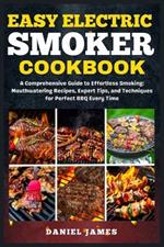 Easy Electric Smoker Cookbook: A Comprehensive Guide to Effortless Smoking: Mouthwatering Recipes, Expert Tips, and Techniques for Perfect BBQ Every Time