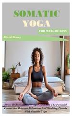Somatic Yoga for Weight Loss: Stress Reduction And Weight Loss And The Powerful Connection Between Relaxation And Shedding Pounds With Somatic Yoga