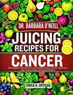 Dr. Barbara O'Neill Juicing Recipes for Cancer: Ultimate guide to Nutrient-Rich Juices, Boost Immunity, Detoxify, Fight Cancer Cells, Enhance Health, and Promote Wellness