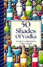 50 Shades of Vodka - A Guide to Crafting Perfect Vodka Cocktails (50 Shades Cocktails)