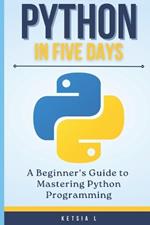 Python in Five Days: A Beginner's Guide to Mastering Python Programming