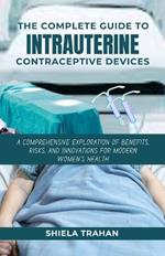 The Complete Guide to Intrauterine Contraceptive Devices: A Comprehensive Exploration of Benefits, Risks, and Innovations for Modern Women's Health