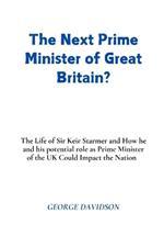 The Next Prime Minister of Great Britain?: The Life of Sir Keir Starmer and How he and his potential role as Prime Minister of the UK Could Impact the Nation