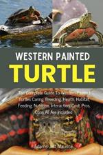 Western Painted Turtle: The Complete Guide To Western Painted Turtles Caring, Breeding, Health, Habitat, Feeding, Nutrition, Interaction, Cost, Pros, Cons All Are Included