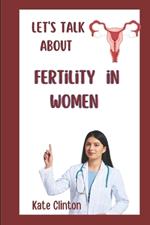 Lets talk about fertility in women: Understanding, Managing, and Enhancing Reproductive Health