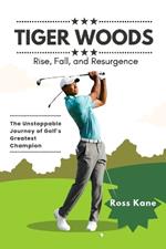 Tiger Woods's Rise, Fall, and Resurgence: The Unstoppable Journey of Golf's Greatest Champion