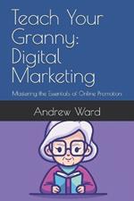 Teach Your Granny: Digital Marketing: Mastering the Essentials of Online Promotion